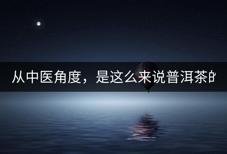 從中醫角度,是這么來說普洱茶的! 從中醫角度,是這么來說普洱茶的!