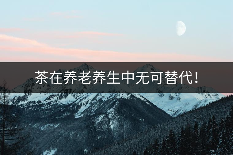 茶在養(yǎng)老養(yǎng)生中無(wú)可替代！
