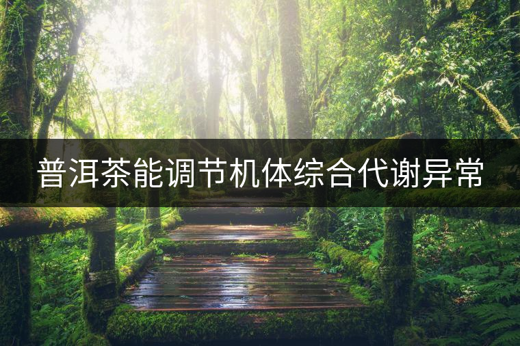 普洱茶能調(diào)節(jié)機(jī)體綜合代謝異常 普洱茶能調(diào)節(jié)機(jī)體綜合代謝異常