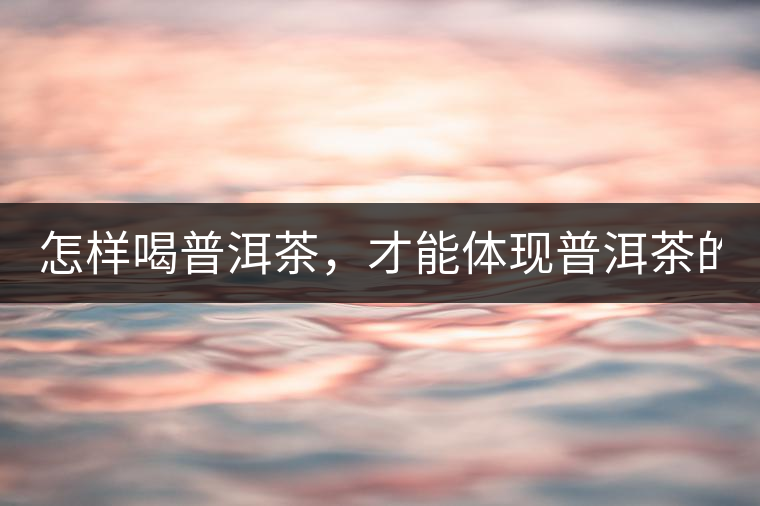 怎樣喝普洱茶，才能體現普洱茶的功效！