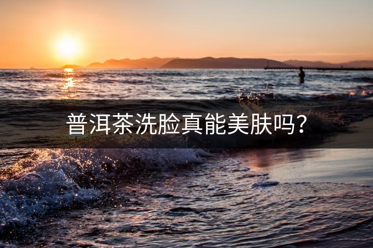 普洱茶洗臉真能美膚嗎? 普洱茶洗臉真能美膚嗎?