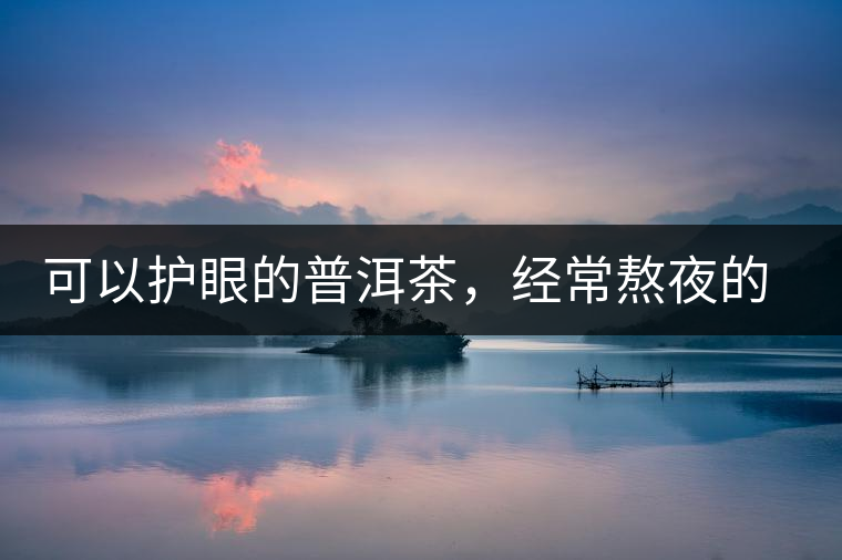 可以護眼的普洱茶，經常熬夜的你記得多喝哦