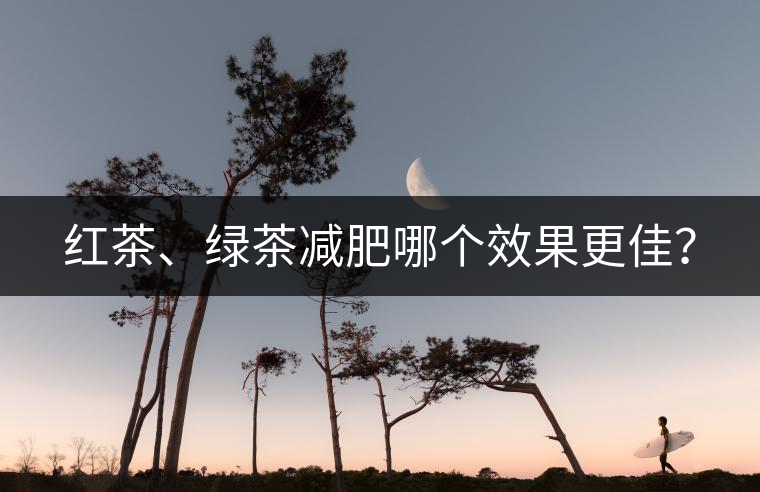 紅茶、綠茶減肥哪個效果更佳? 紅茶、綠茶減肥哪個效果更佳?
