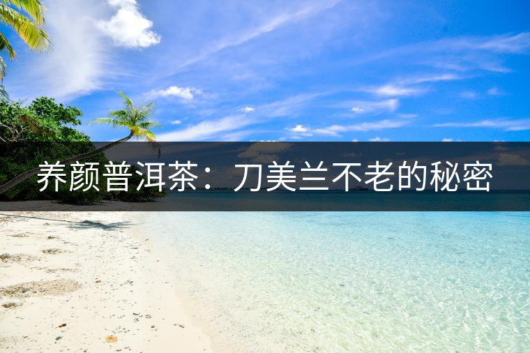 養顏普洱茶:刀美蘭不老的秘密 養顏普洱茶:刀美蘭不老的秘密