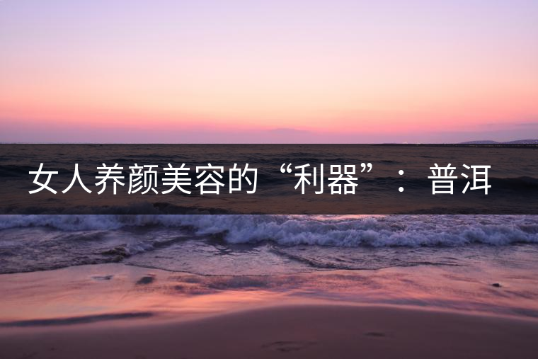 女人養顏美容的“利器”:普洱茶 女人養顏美容的“利器”:普洱茶