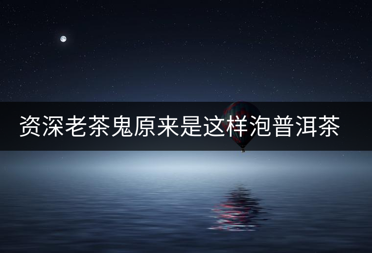 資深老茶鬼原來是這樣泡普洱茶的