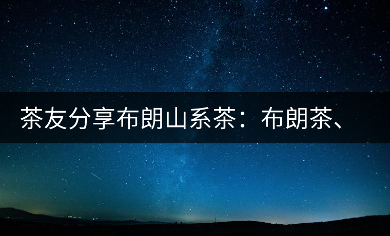 茶友分享布朗山系茶：布朗茶、老班章、老曼峨的區別