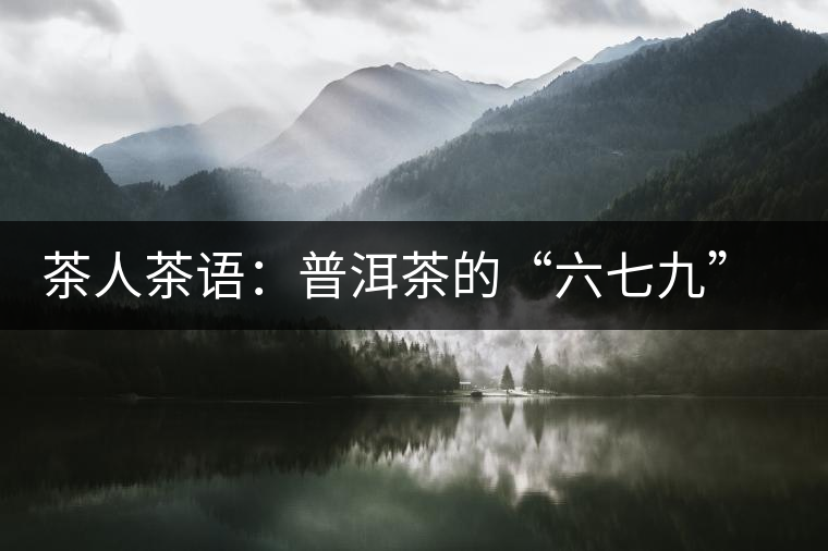 茶人茶語:普洱茶的“六七九” 你知道嗎? 茶人茶語:普洱茶的“六七九” 你知道嗎?