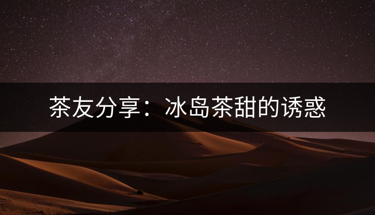 茶友分享:冰島茶甜的誘惑 茶友分享:冰島茶甜的誘惑