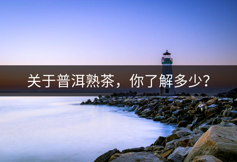關于普洱熟茶,你了解多少? 關于普洱熟茶,你了解多少?