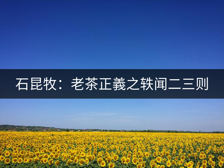 石昆牧:老茶正義之軼聞二三則 石昆牧:老茶正義之軼聞二三則