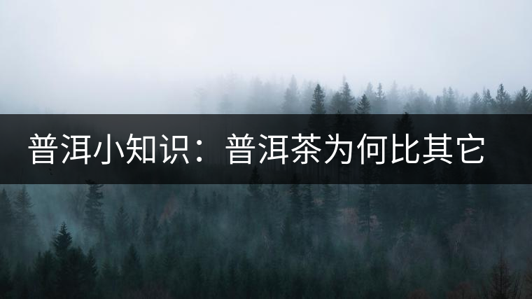 普洱小知識:普洱茶為何比其它茶葉耐泡? 普洱小知識:普洱茶為何比其它茶葉耐泡?