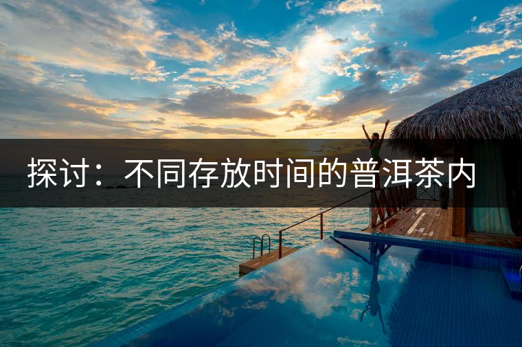 探討：不同存放時間的普洱茶內質變化
