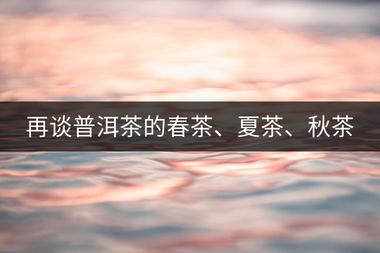 再談普洱茶的春茶、夏茶、秋茶 再談普洱茶的春茶、夏茶、秋茶