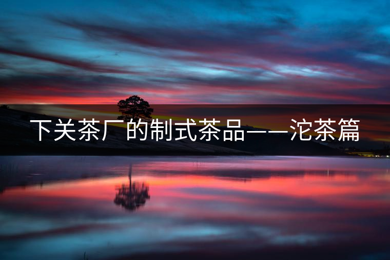 下關茶廠的制式茶品——沱茶篇 下關茶廠的制式茶品——沱茶篇