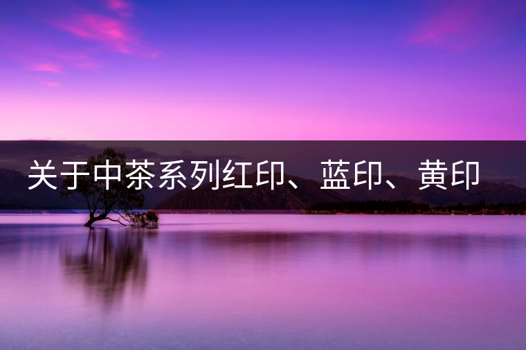 關于中茶系列紅印、藍印、黃印的解釋