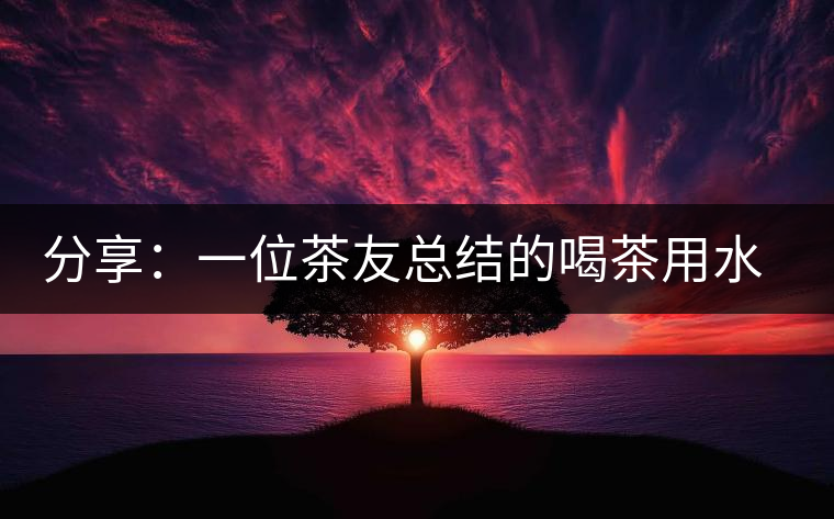 分享:一位茶友總結(jié)的喝茶用水的經(jīng)驗(yàn) 分享:一位茶友總結(jié)的喝茶用水的經(jīng)驗(yàn)
