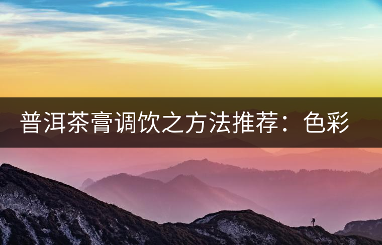 普洱茶膏調飲之方法推薦：色彩誘人益處多