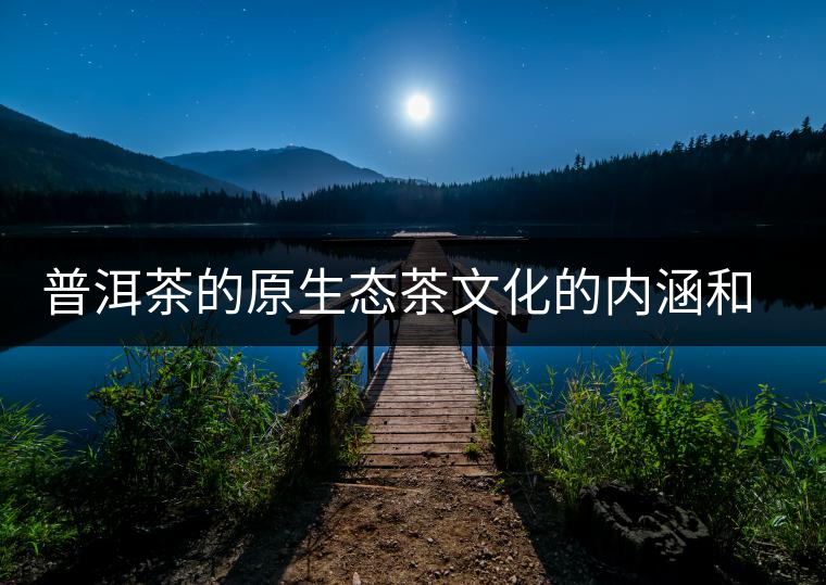 普洱茶的原生態茶文化的內涵和價值