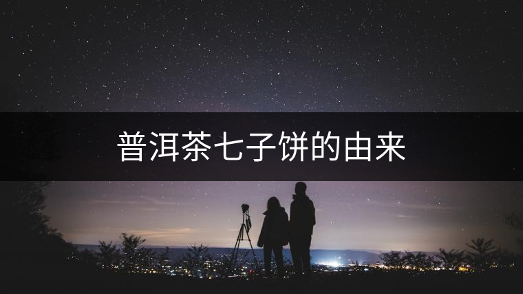 普洱茶七子餅的由來 普洱茶七子餅的由來