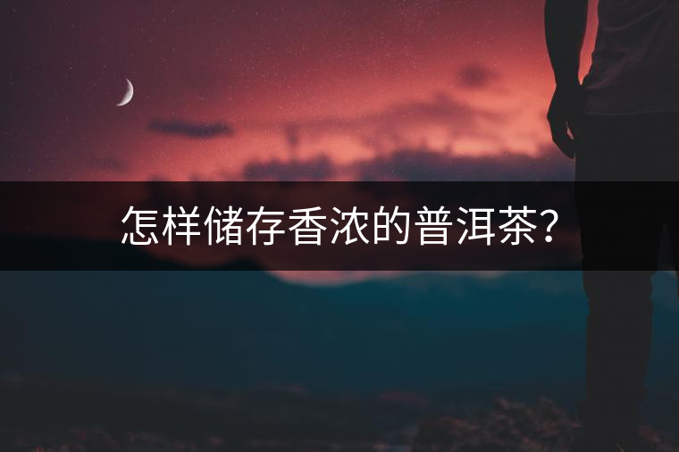 怎樣儲(chǔ)存香濃的普洱茶？
