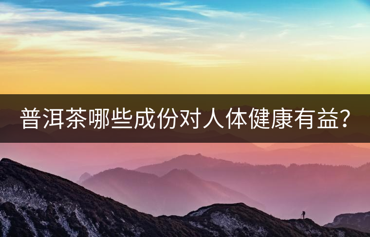 普洱茶哪些成份對人體健康有益? 普洱茶哪些成份對人體健康有益?