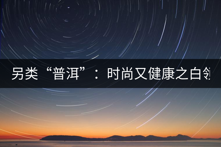 另類“普洱”：時尚又健康之白領VS普洱茶