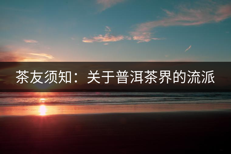 茶友須知:關于普洱茶界的流派 茶友須知:關于普洱茶界的流派