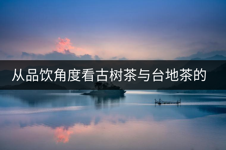 從品飲角度看古樹茶與臺地茶的區別 從品飲角度看古樹茶與臺地茶的區別