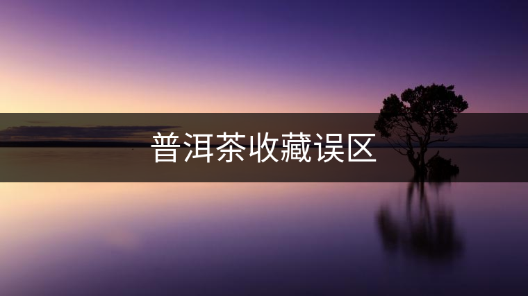 普洱茶收藏誤區 普洱茶收藏誤區