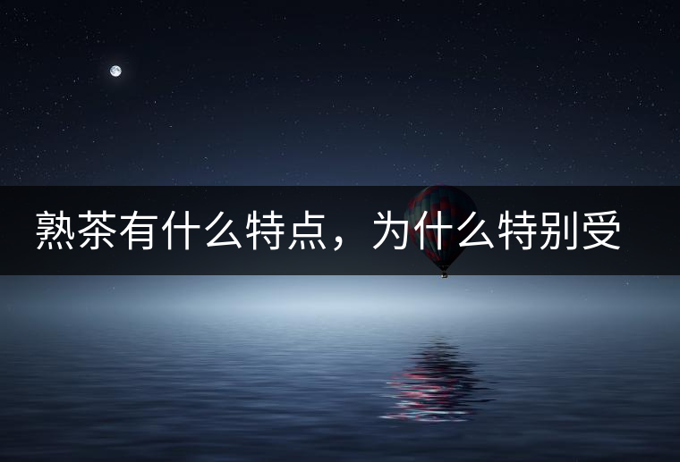 熟茶有什么特點(diǎn)，為什么特別受消費(fèi)者喜愛(ài)？