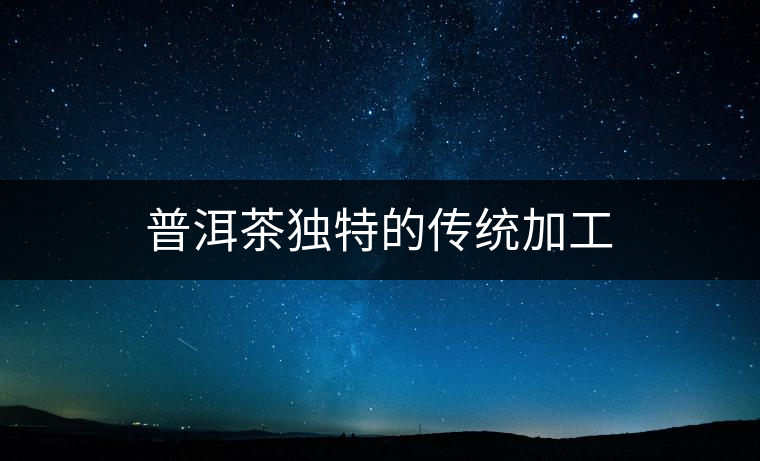 普洱茶獨特的傳統加工