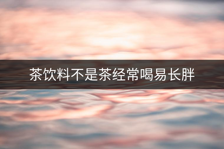 茶飲料不是茶經常喝易長胖