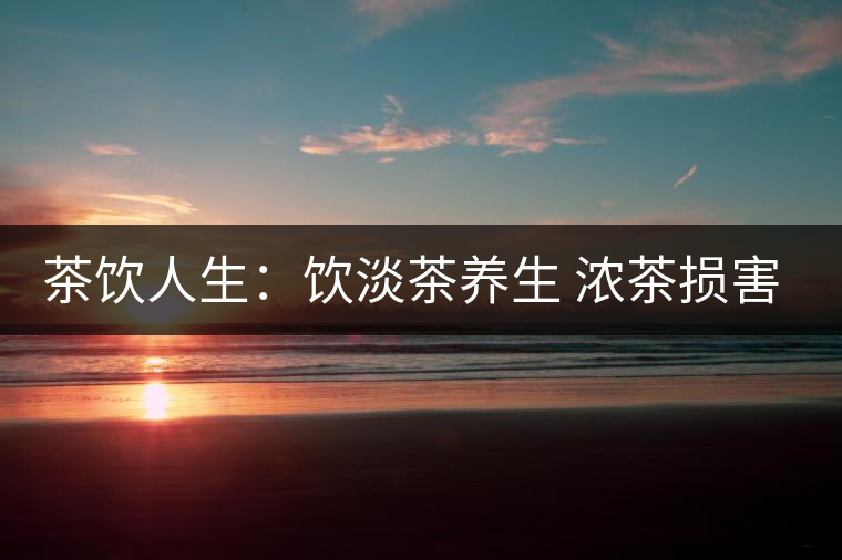 茶飲人生：飲淡茶養生 濃茶損害身體健康