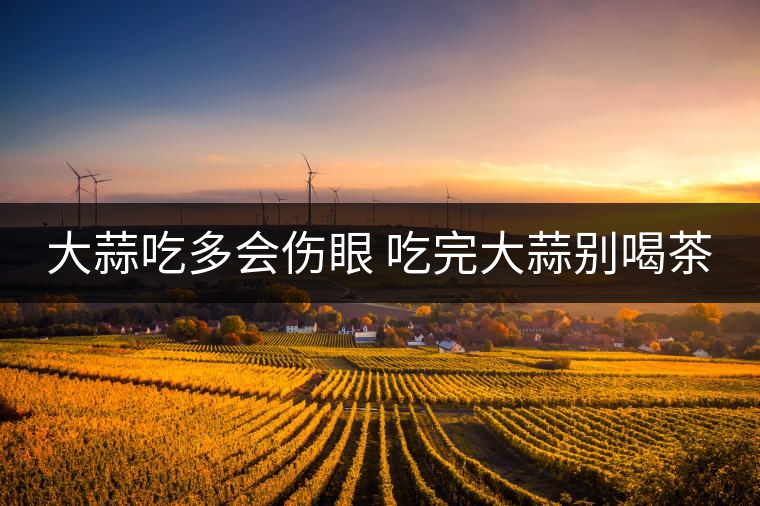 大蒜吃多會傷眼 吃完大蒜別喝茶 大蒜吃多會傷眼 吃完大蒜別喝茶