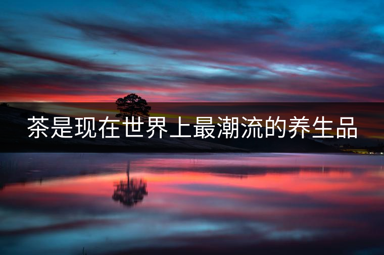 茶是現在世界上最潮流的養生品 茶是現在世界上最潮流的養生品