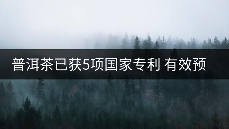 普洱茶已獲5項國家專利 有效預防和治療糖尿病 普洱茶已獲5項國家專利 有效預防和治療糖尿病