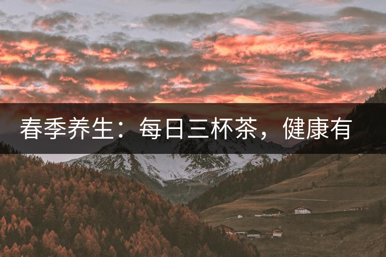 春季養(yǎng)生:每日三杯茶,健康有保障 春季養(yǎng)生:每日三杯茶,健康有保障