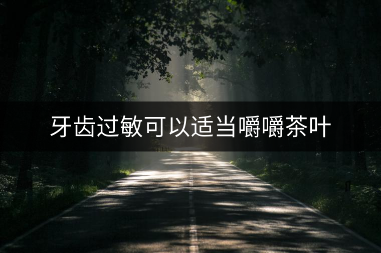 牙齒過敏可以適當嚼嚼茶葉 牙齒過敏可以適當嚼嚼茶葉