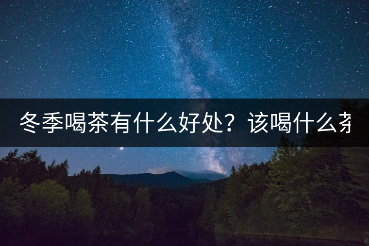 冬季喝茶有什么好處?該喝什么茶? 冬季喝茶有什么好處?該喝什么茶?