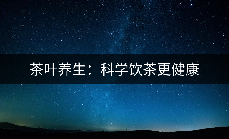 茶葉養生:科學飲茶更健康 茶葉養生:科學飲茶更健康