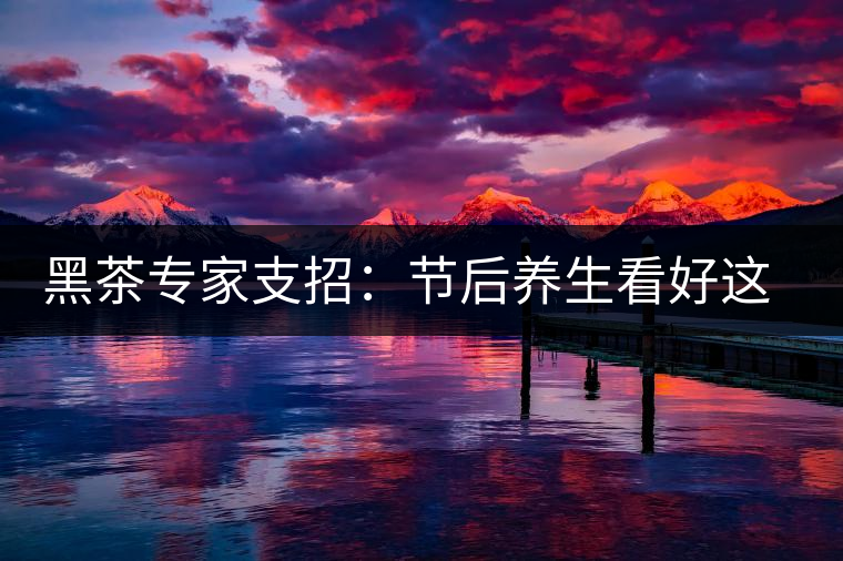 黑茶專家支招:節后養生看好這些茶 黑茶專家支招:節后養生看好這些茶