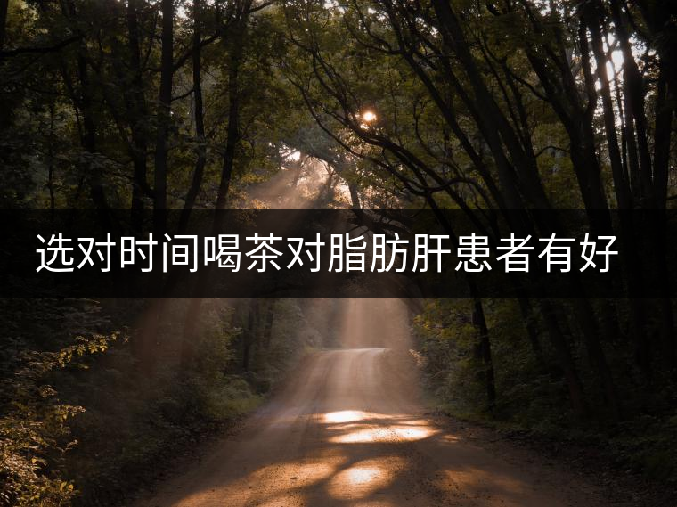 選對時間喝茶對脂肪肝患者有好處