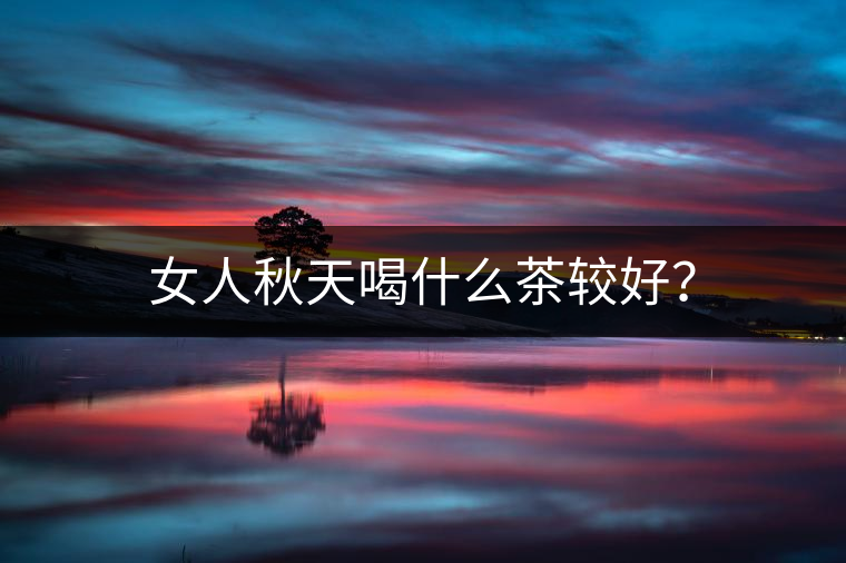 女人秋天喝什么茶較好? 女人秋天喝什么茶較好?