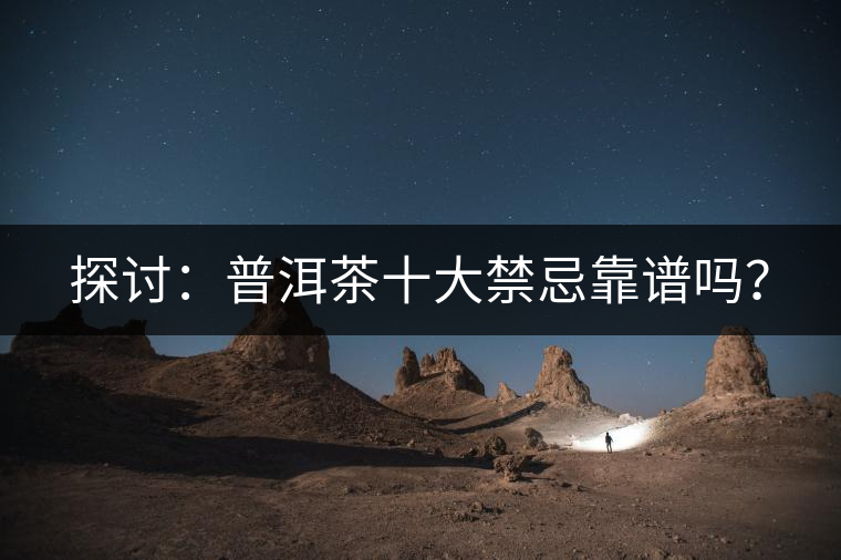 探討:普洱茶十大禁忌靠譜嗎? 探討:普洱茶十大禁忌靠譜嗎?