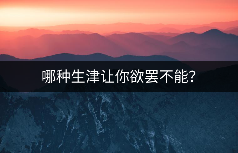 哪種生津讓你欲罷不能? 哪種生津讓你欲罷不能?