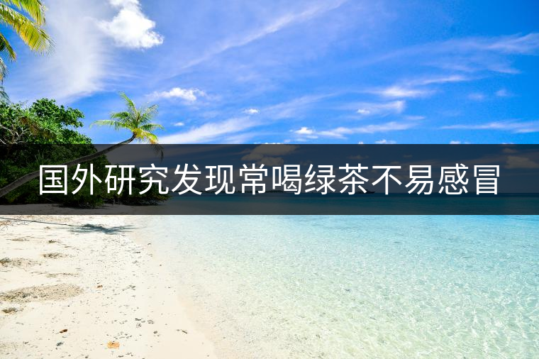 國外研究發現常喝綠茶不易感冒 國外研究發現常喝綠茶不易感冒