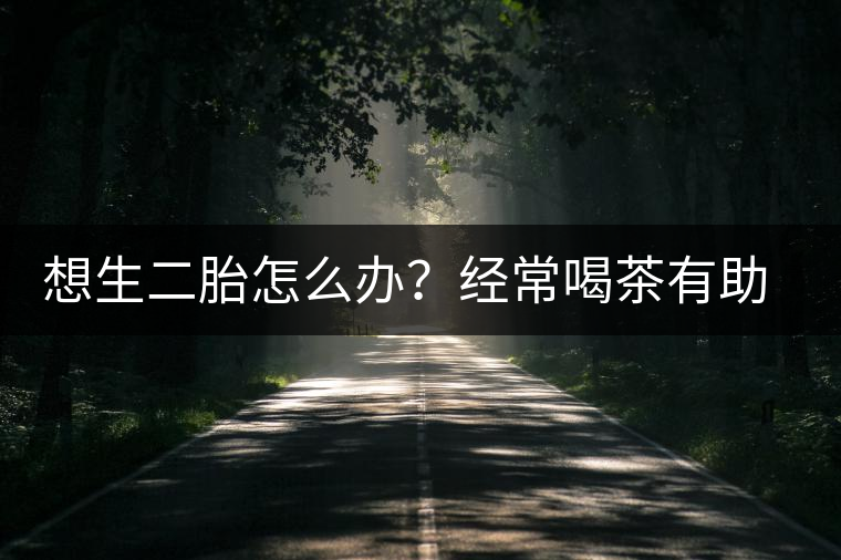 想生二胎怎么辦？經(jīng)常喝茶有助受孕