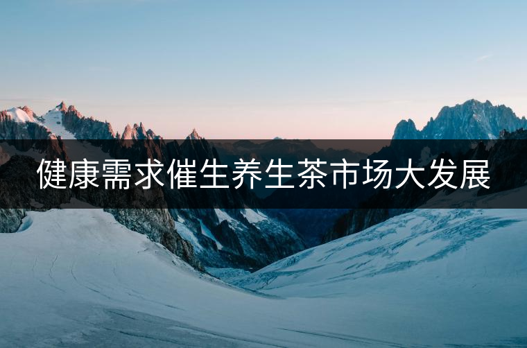 健康需求催生養生茶市場大發展 健康需求催生養生茶市場大發展