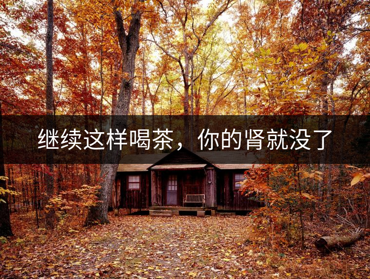 繼續這樣喝茶，你的腎就沒了